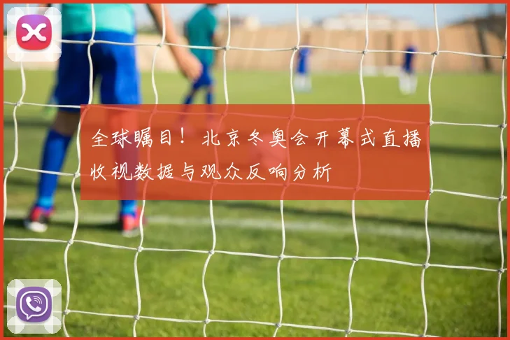 全球瞩目！北京冬奥会开幕式直播收视数据与观众反响分析