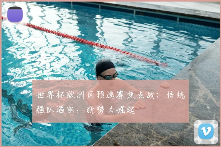 世界杯欧洲区预选赛焦点战：传统强队遇阻，新势力崛起
