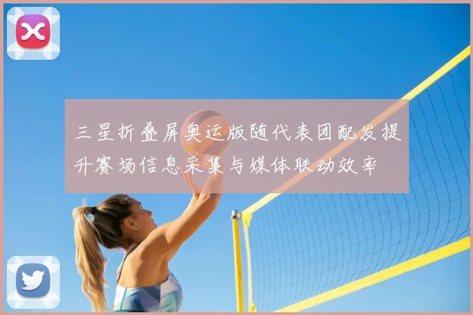 三星折叠屏奥运版随代表团配发提升赛场信息采集与媒体联动效率