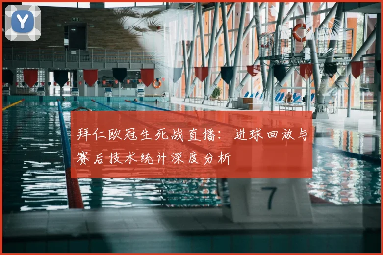 拜仁欧冠生死战直播：进球回放与赛后技术统计深度分析