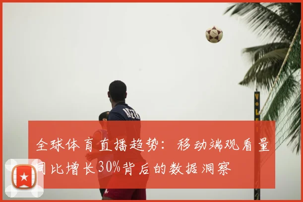 全球体育直播趋势：移动端观看量同比增长30%背后的数据洞察