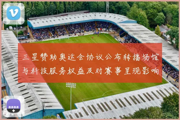 三星赞助奥运会协议公布转播场馆与科技服务权益及对赛事呈现影响