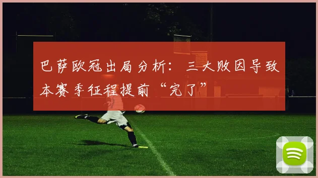 巴萨欧冠出局分析：三大败因导致本赛季征程提前“完了”