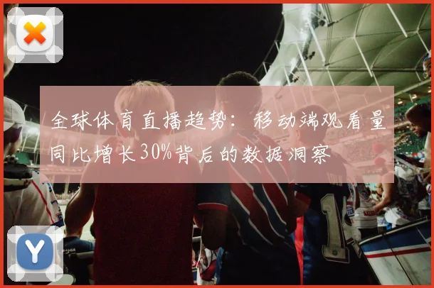 全球体育直播趋势：移动端观看量同比增长30%背后的数据洞察