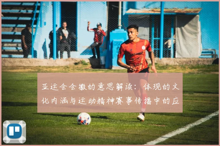 亚运会会徽的意思解读：体现的文化内涵与运动精神赛事传播中的应用