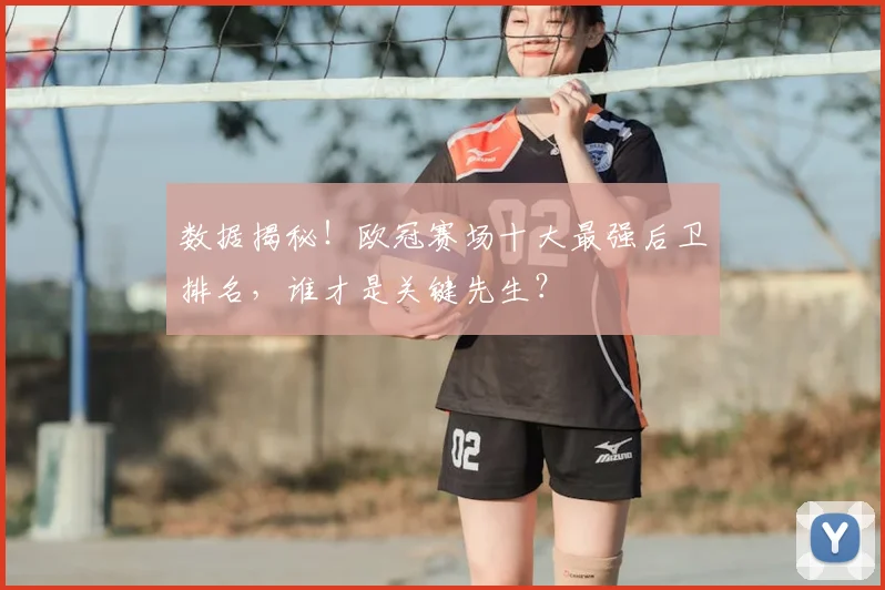 数据揭秘！欧冠赛场十大最强后卫排名，谁才是关键先生？