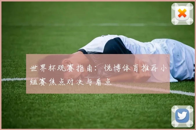 世界杯观赛指南：悦博体育推荐小组赛焦点对决与看点