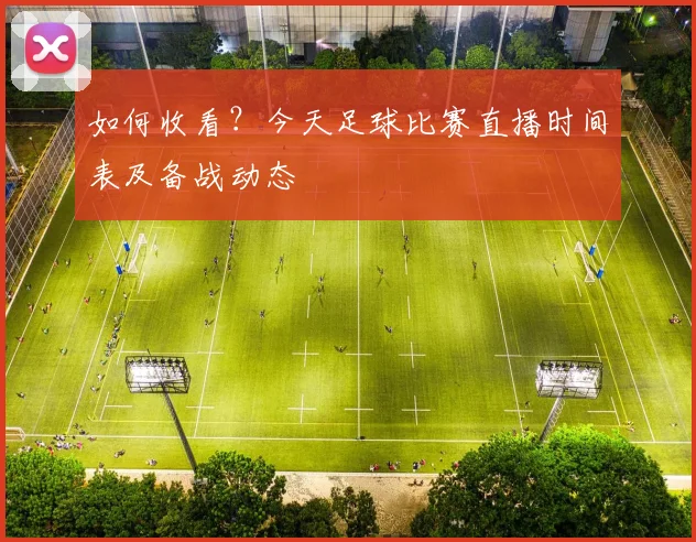 如何收看？今天足球比赛直播时间表及备战动态