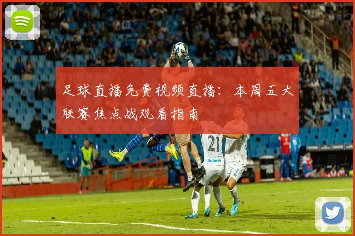 足球直播免费视频直播：本周五大联赛焦点战观看指南