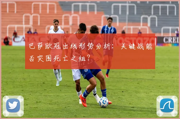 巴萨欧冠出线形势分析：关键战能否突围死亡之组？