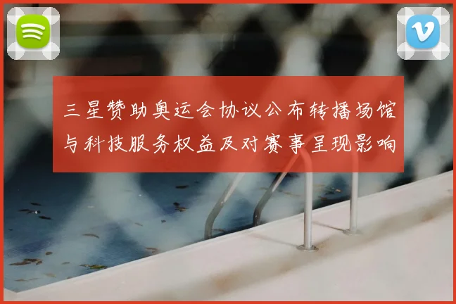 三星赞助奥运会协议公布转播场馆与科技服务权益及对赛事呈现影响